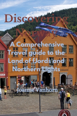 Discovering Norway: A Comprehensive Travel Guide to the Land of Fjords and Northern Lights - Joanne Vanhorn