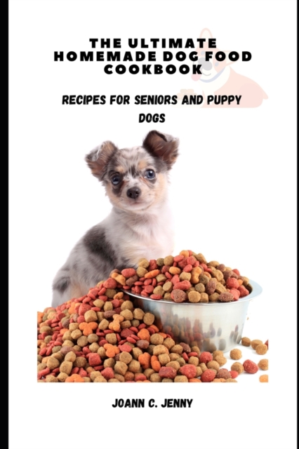 The Ultimate Homemade Dog Food Cookbook: Recipes for Seniors and Puppy Dogs - Joann C. Jenny