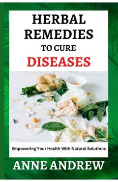 Coperta cărții 'Herbal Remedies To Cure Diseases: Empowering Your Health With Natural Solutions - Anne Andrew'