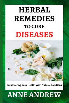 Coperta cărții 'Herbal Remedies To Cure Diseases: Empowering Your Health With Natural Solutions - Anne Andrew'