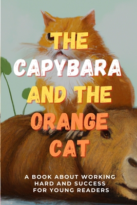 The Capybara and the Orange Cat: A Book About Working Hard and Success for Young Readers - Paul Kayman