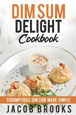 Dim Sum Delight Cookbook: Scrumptious Dim Sum Made Simple - Jacob Brooks