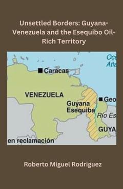 Coperta cărții 'Unsettled Borders: Guyana-Venezuela and the Esequibo Oil-Rich Territory - Roberto Miguel Rodriguez'