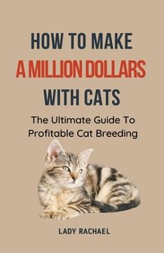 Coperta cărții 'How To Make A Million Dollars With Cats: The Ultimate Guide To Profitable Cat Breeding - Lady Rachael'