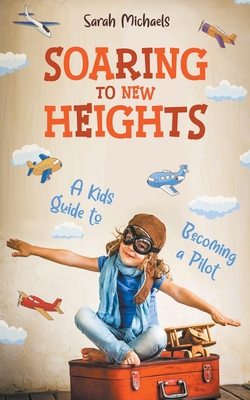 Soaring to New Heights: A Kid's Guide to Becoming a Pilot - Sarah Michaels