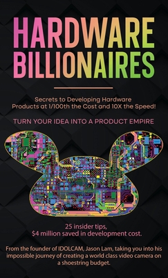 Hardware Billionaires: Turn Your Idea Into A Product Empire - Jason Lam