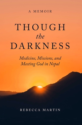 Though the Darkness: Medicine, Missions, and Meeting God in Nepal - Rebecca Martin