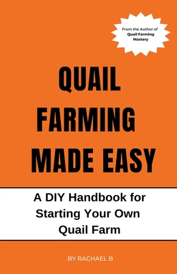 Quail Farming Made Easy: A DIY Handbook for Starting Your Own Quail Farm - Rachael B