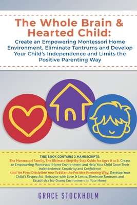 The Whole Brain & Hearted Child: Create an Empowering Montessori Home Environment, Eliminate Tantrums and Develop Your Child's Independence and Limits - Grace Stockholm