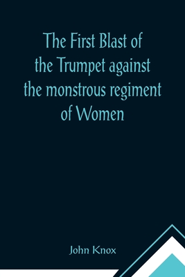 The First Blast of the Trumpet against the monstrous regiment of Women - John Knox