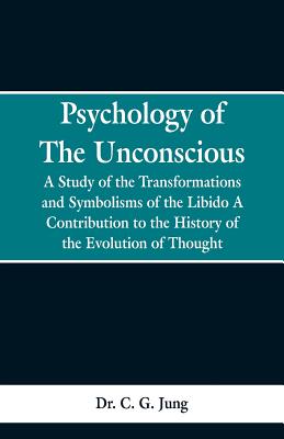 Psychology of the Unconscious: A Study of the Transformations and Symbolisms of the Libido, a Contribution to the History of the Evolution of Thought - C. G. Jung