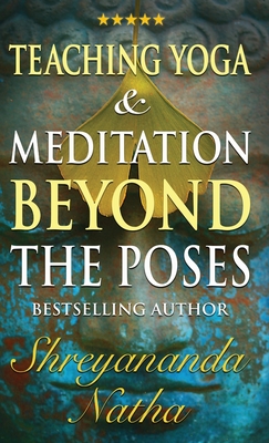 Teaching Yoga and Meditation Beyond the Poses: A unique and practical workbook - Shreyananda Natha