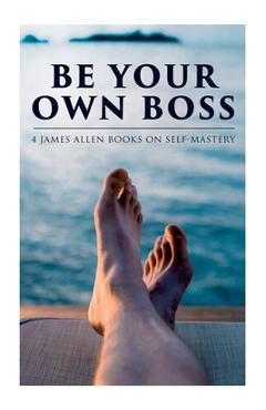 Coperta cărții 'Be Your Own Boss: 4 James Allen Books on Self-Mastery: As a Man Thinketh, The Life Triumphant, The Mastery of Destiny &'