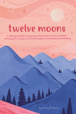 Coperta cărții 'Twelve Moons: A Lifelong Calendar Companion for Generations of Girls and Women: Making Space, Tuning In, and Protecting'