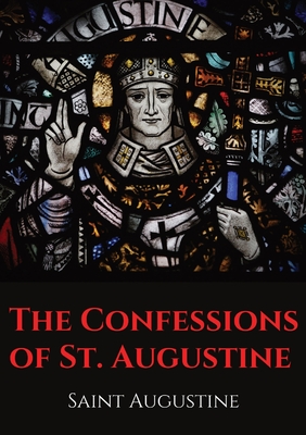 The Confessions of St. Augustine: An autobiographical work by Bishop Saint Augustine of Hippo outlining Saint Augustine's sinful youth and his convers - Saint Augustine