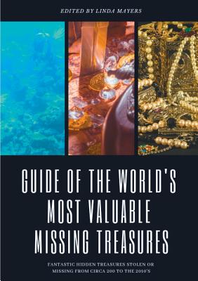 Guide of The World's Most Valuable Missing Treasures: Fantastic Hidden Treasures Stolen or Missing from circa 200 to the 2010's - Linda Mayers