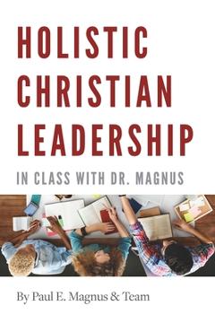 Coperta cărții 'Holistic Christian Leadership: In Class with Dr. Magnus - Paul E. Magnus'