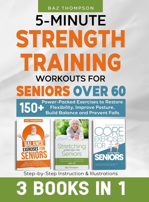 5-Minute Strength Training Workouts for Seniors Over 60: 3 Books In 1: 150+ Power-Packed Exercises to Restore Flexibility, Improve Posture, Build Bala - Baz Thompson