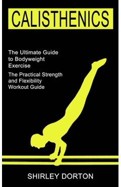 Poza produsului Calisthenics Training: The Practical Strength and Flexibility Workout Guide (The Ultimate Guide to Bodyweight Exercise) - Shirley Dorton
