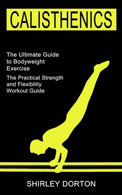 Calisthenics Training: The Practical Strength and Flexibility Workout Guide (The Ultimate Guide to Bodyweight Exercise) - Shirley Dorton