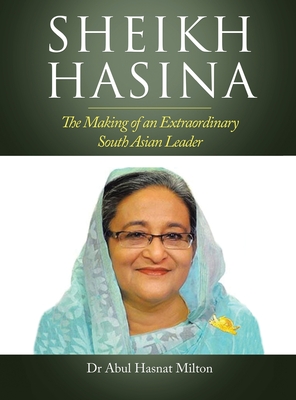 Sheikh Hasina: The Making of an Extraordinary South Asian Leader - Abul Hasnat Milton