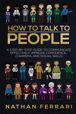 How to talk to people: A step-by-step Guide to Communicate Effectively, Improve Confidence, Charisma and Social Skills - Nathan Ferrari