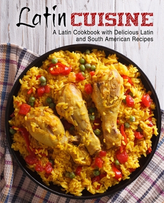 Latin Cuisine: A Latin Cookbook with Delicious Latin and South American Recipes - Booksumo Press