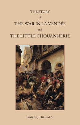 The Story of the War in La Vendée and the Little Chouannerie - George J. Hill