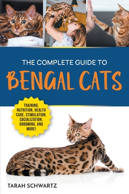 The Complete Guide to Bengal Cats: Training, Nutrition, Health Care, Mental Stimulation, Socialization, Grooming, and Loving Your New Bengal Cat - Tarah Schwartz