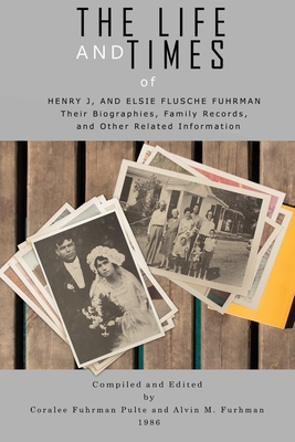 The Life and Times of Henry J. and Elsie Flusche Fuhrman: Their Biographies, Family Records, and Other Related Information - Alvin Fuhrman