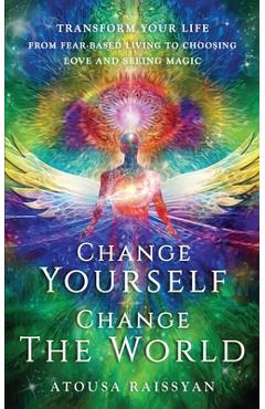 Coperta cărții 'Change Yourself Change The World: Transform Your Life From Fear-based Living To Choosing Love And Seeing Magic - Atousa'