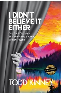 Coperta cărții 'I Didn't Believe it Either: One Dad's Discovery That Everything Is Better Without Alcohol - Todd Kinney'