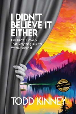 Coperta cărții 'I Didn't Believe it Either: One Dad's Discovery That Everything Is Better Without Alcohol - Todd Kinney'