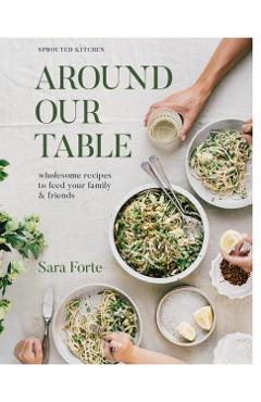 Around Our Table: Wholesome Recipes to Feed Your Family and Friends - Sara Forte