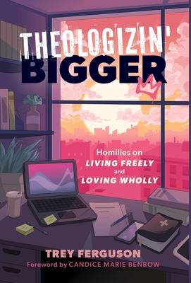 Theologizin' Bigger: Homilies on Living Freely and Loving Wholly - Trey Ferguson