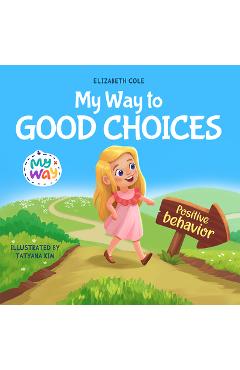 Poza produsului My Way to Good Choices: Children's Book about Positive Behavior and Understanding Consequences that Teaches Kids to Choose, Take Responsibilit - Elizabeth Cole