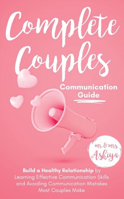 Complete Couples Communication Guide: Build a Healthy Relationship by Learning Effective Communication Skills and Avoiding Communication Mistakes Most - Ashiya
