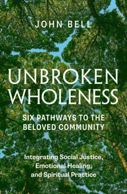 Unbroken Wholeness: Integrating Social Justice, Emotional Healing, and Spiritual Practice: Six Pathways to the Beloved Community - John Bell