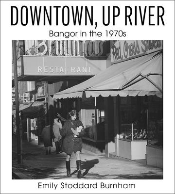 Downtown, Up River: Bangor in the 1970s - Emily Stoddard Burnham