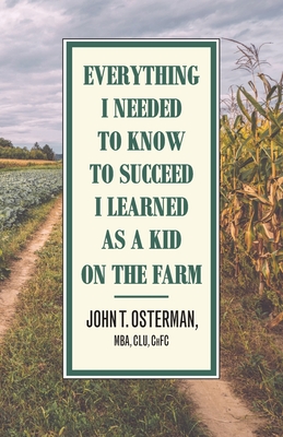 Coperta cărții 'Everything I Needed to Know to Succeed I Learned as a Kid on the Farm - John T. Osterman'
