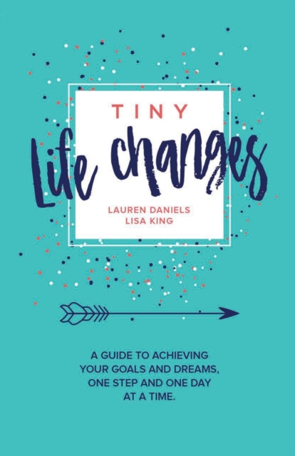 Tiny Life Changes: A Guide to Achieving Your Goals and Dreams One Step and One Day at a Time - Lisa King