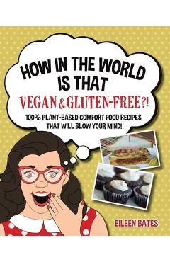 Poza produsului How in the World Is That Vegan & Gluten-free?!: 100% Plant-based Comfort Food Recipes That Will Blow Your Mind! - Eileen Bates