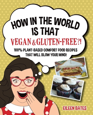 How in the World Is That Vegan & Gluten-free?!: 100% Plant-based Comfort Food Recipes That Will Blow Your Mind! - Eileen Bates