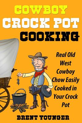 Cowboy Crock Pot Cooking: Real Old West Cowboy Chow Easily Cooked in Your Crock Pot - Brent Younger