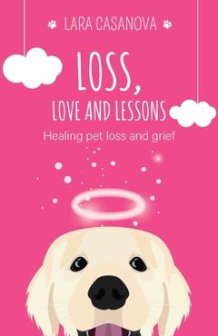 Coperta cărții 'Loss, Love and Lessons: Healing pet loss and grief - Lara Casanova'