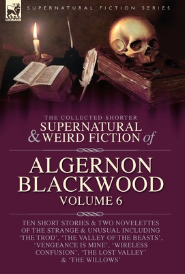 The Collected Shorter Supernatural & Weird Fiction of Algernon Blackwood Volume 6 - Algernon Blackwood