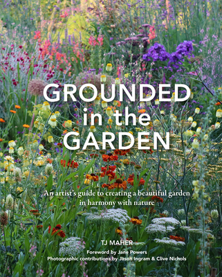 Grounded in the Garden: An Artist's Guide to Creating a Beautiful Garden in Harmony with Nature - Tj Maher