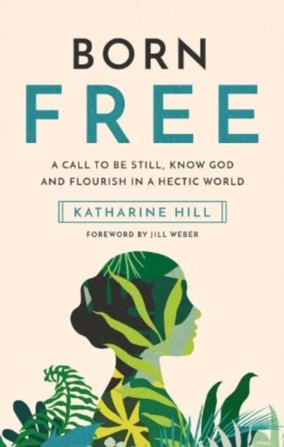 Born Free: A Call to Be Still, Know God and Flourish in a Hectic World - Katharine Hill
