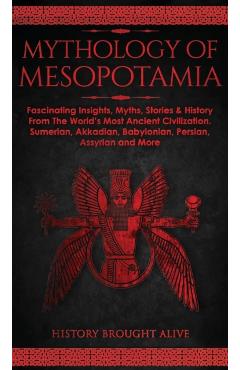 Mythology of Mesopotamia: Fascinating Insights, Myths, Stories & History From The World's Most Ancient Civilization. Sumerian, Akkadian, Babylon - History Brought Alive