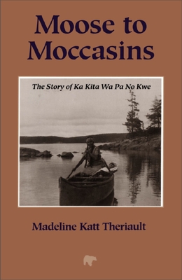 Moose to Moccasins: The Story of Ka Kita Wa Pa No Kwe - Madeline Katt Theriault